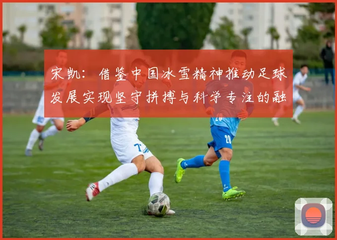 宋凯：借鉴中国冰雪精神推动足球发展实现坚守拼搏与科学专注的融合