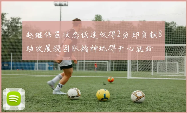 赵继伟虽状态低迷仅得2分却贡献8助攻展现团队精神玩得开心就好
