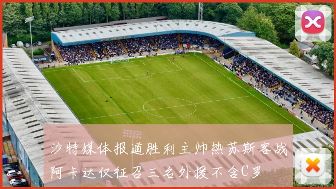沙特媒体报道胜利主帅热苏斯客战阿卡达仅征召三名外援不含C罗