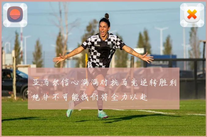亚马尔信心满满对抗马竞逆转胜利绝非不可能我们将全力以赴