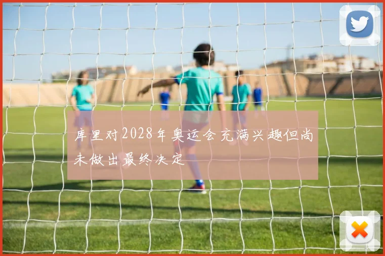 库里对2028年奥运会充满兴趣但尚未做出最终决定