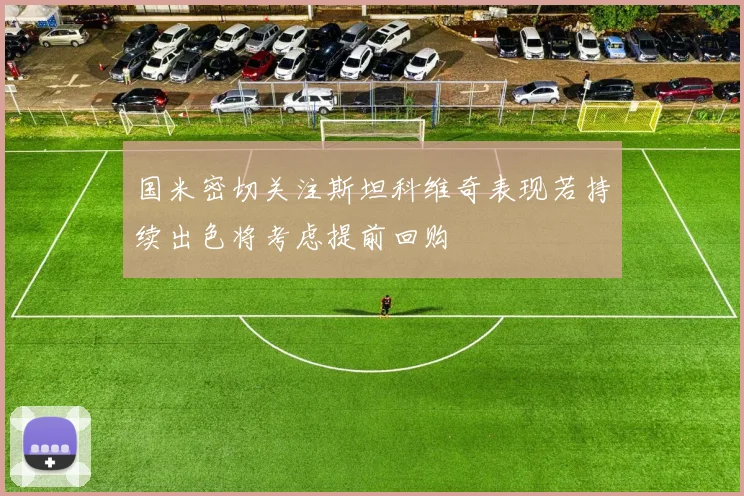国米密切关注斯坦科维奇表现若持续出色将考虑提前回购