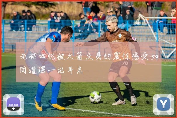 老猫回忆被火箭交易的震惊感受如同遭遇一记耳光