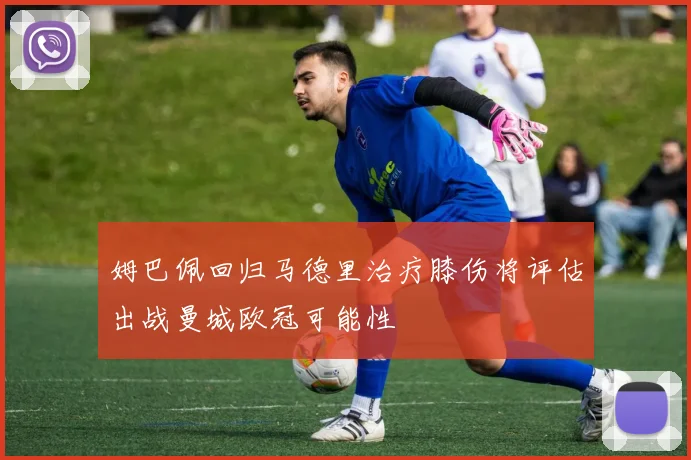 姆巴佩回归马德里治疗膝伤将评估出战曼城欧冠可能性