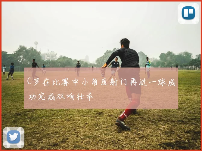 C罗在比赛中小角度射门再进一球成功完成双响壮举