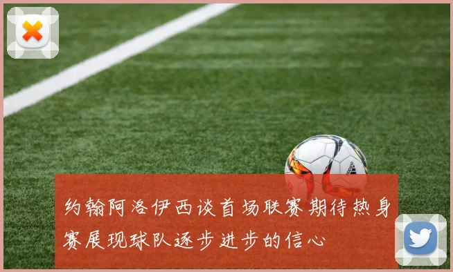 约翰阿洛伊西谈首场联赛期待热身赛展现球队逐步进步的信心