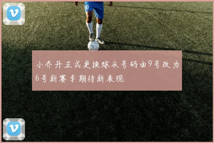 小乔丹正式更换球衣号码由9号改为6号新赛季期待新表现